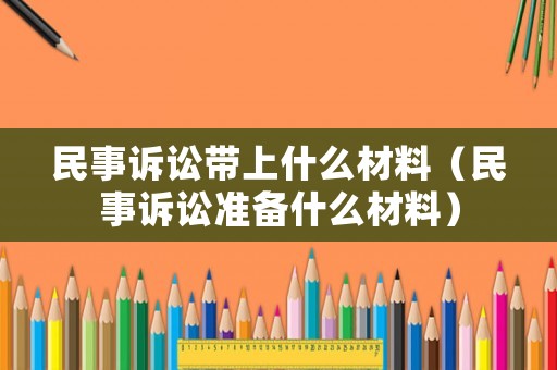 民事訴訟帶上什么材料（民事訴訟準備什么材料）