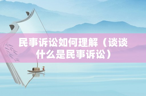 民事訴訟如何理解（談談什么是民事訴訟）