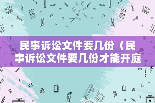 民事訴訟文件要幾份（民事訴訟文件要幾份才能開庭）