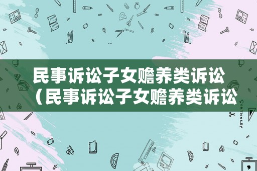民事訴訟子女贍養(yǎng)類訴訟（民事訴訟子女贍養(yǎng)類訴訟案例）