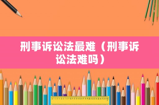 刑事訴訟法最難（刑事訴訟法難嗎）