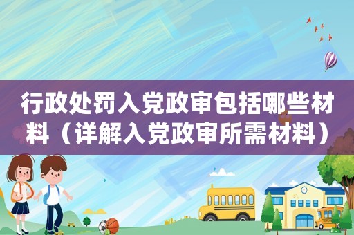 行政處罰入黨政審包括哪些材料（詳解入黨政審所需材料）