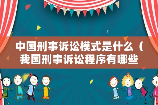 中國刑事訴訟模式是什么（我國刑事訴訟程序有哪些）