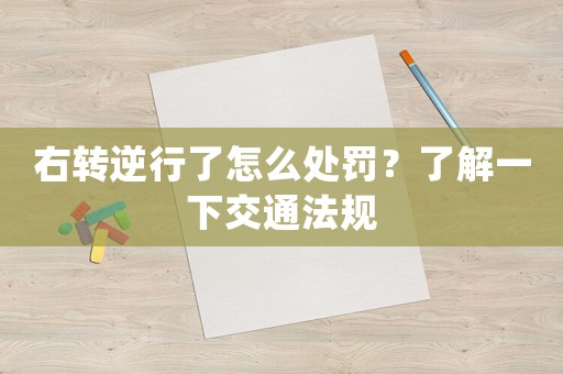 右轉逆行了怎么處罰？了解一下交通法規