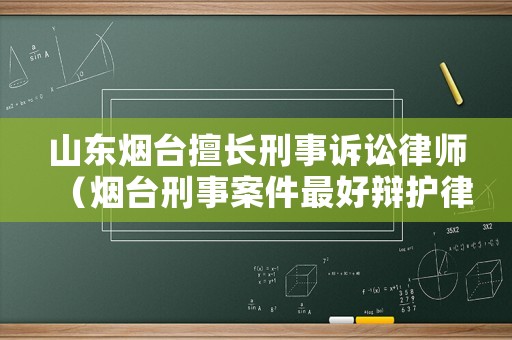山東煙臺擅長刑事訴訟律師（煙臺刑事案件最好辯護律師）