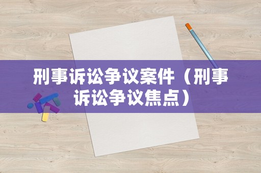 刑事訴訟爭議案件（刑事訴訟爭議焦點）