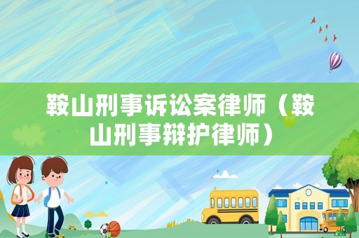 鞍山刑事訴訟案律師（鞍山刑事辯護律師）