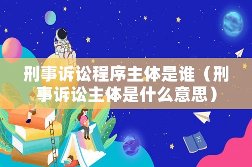 刑事訴訟程序主體是誰（刑事訴訟主體是什么意思）