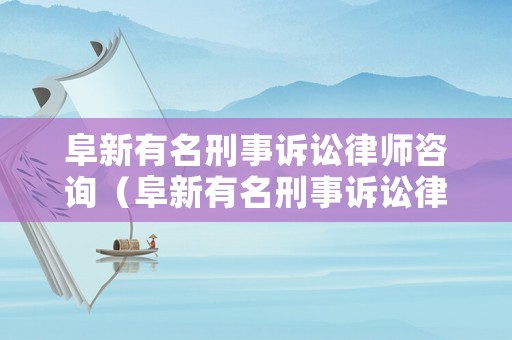 阜新有名刑事訴訟律師咨詢（阜新有名刑事訴訟律師咨詢機構）
