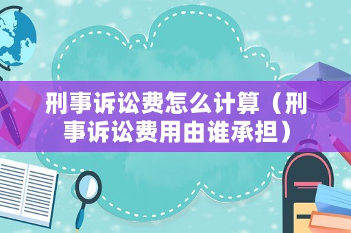 刑事訴訟費怎么計算（刑事訴訟費用由誰承擔）