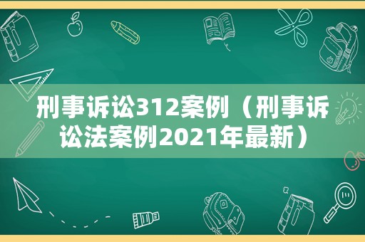 刑事訴訟312案例（刑事訴訟法案例2021年最新）