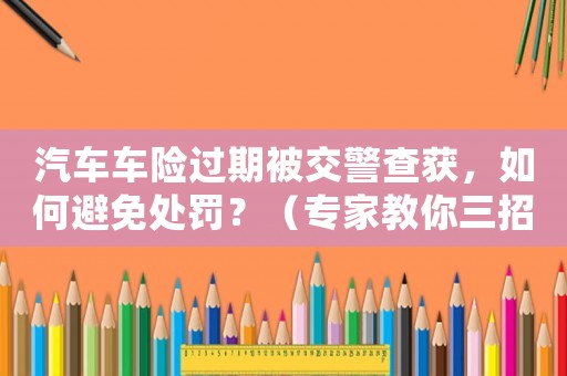 汽車車險過期被交警查獲，如何避免處罰？（專家教你三招）