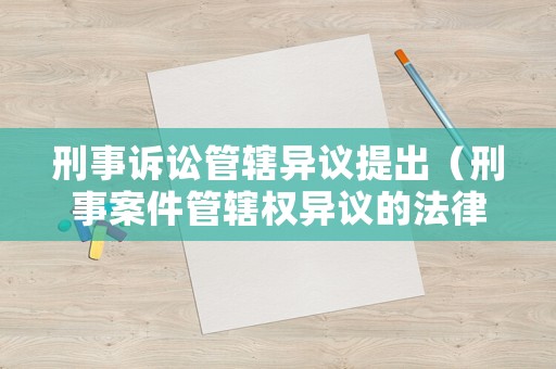刑事訴訟管轄異議提出（刑事案件管轄權異議的法律規定）
