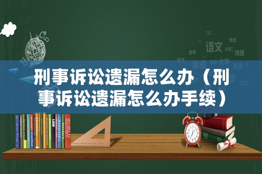 刑事訴訟遺漏怎么辦（刑事訴訟遺漏怎么辦手續）