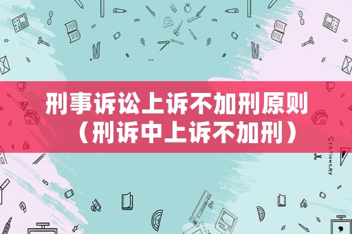 刑事訴訟上訴不加刑原則（刑訴中上訴不加刑）