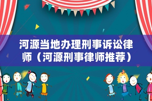 河源當地辦理刑事訴訟律師（河源刑事律師推薦）