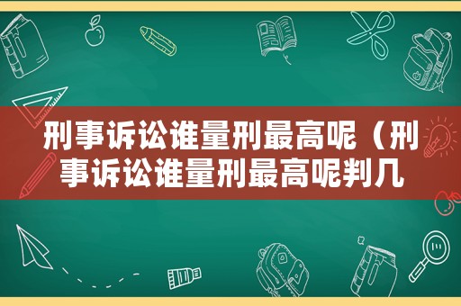 刑事訴訟誰量刑最高呢（刑事訴訟誰量刑最高呢判幾年）
