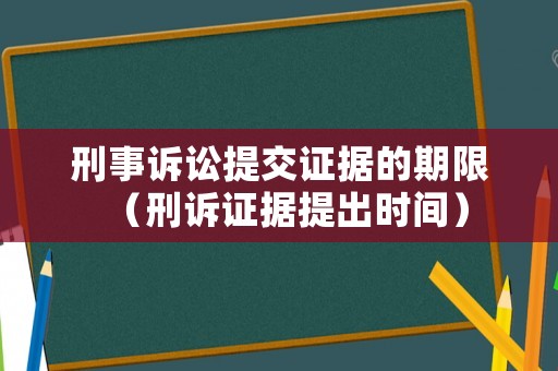 刑事訴訟提交證據(jù)的期限（刑訴證據(jù)提出時間）