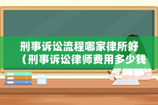 刑事訴訟流程哪家律所好（刑事訴訟律師費用多少錢）