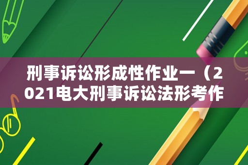 刑事訴訟形成性作業一（2021電大刑事訴訟法形考作業1答案）