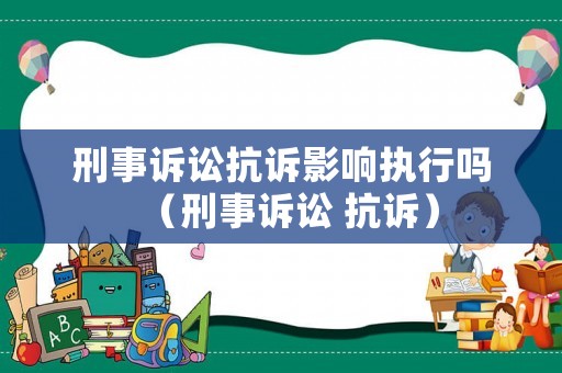 刑事訴訟抗訴影響執(zhí)行嗎（刑事訴訟 抗訴）