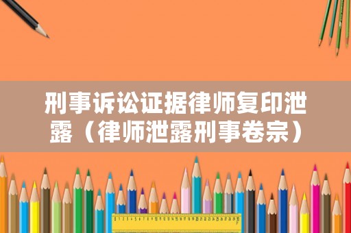 刑事訴訟證據律師復印泄露（律師泄露刑事卷宗）