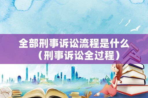 全部刑事訴訟流程是什么（刑事訴訟全過程）