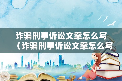 詐騙刑事訴訟文案怎么寫（詐騙刑事訴訟文案怎么寫的）