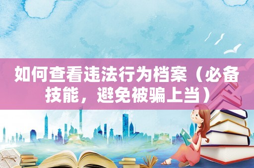 如何查看違法行為檔案（必備技能，避免被騙上當(dāng)）