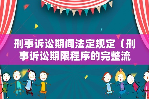 刑事訴訟期間法定規(guī)定（刑事訴訟期限程序的完整流程）