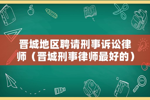 晉城地區聘請刑事訴訟律師（晉城刑事律師最好的）