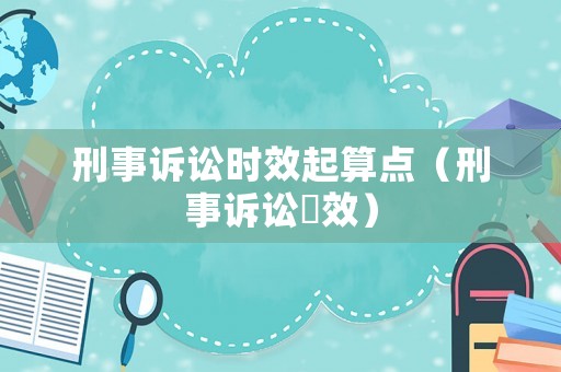 刑事訴訟時效起算點（刑事訴訟吋效）