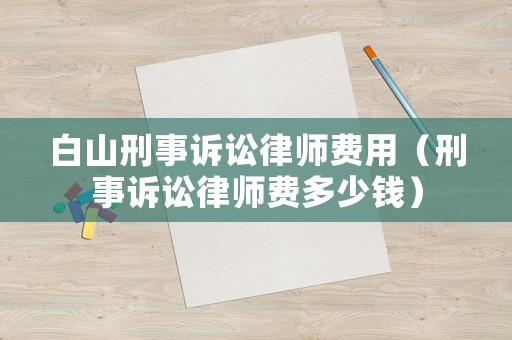 白山刑事訴訟律師費(fèi)用（刑事訴訟律師費(fèi)多少錢）