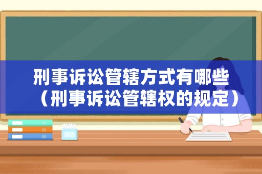刑事訴訟管轄方式有哪些（刑事訴訟管轄權的規定）
