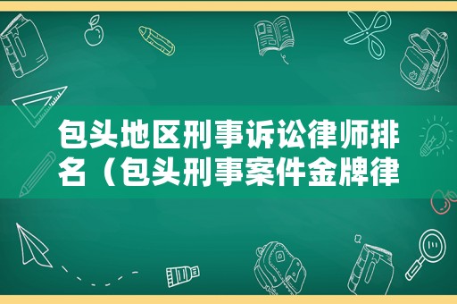 包頭地區(qū)刑事訴訟律師排名（包頭刑事案件金牌律師）