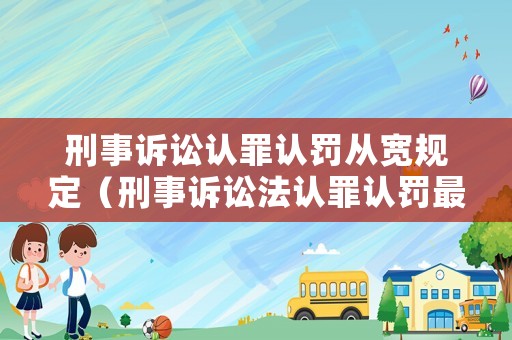 刑事訴訟認罪認罰從寬規定（刑事訴訟法認罪認罰最新法律規定）