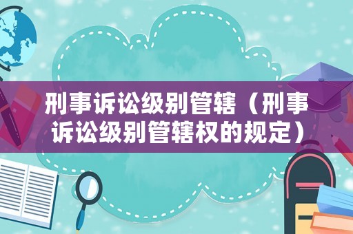 刑事訴訟級別管轄（刑事訴訟級別管轄權的規(guī)定）
