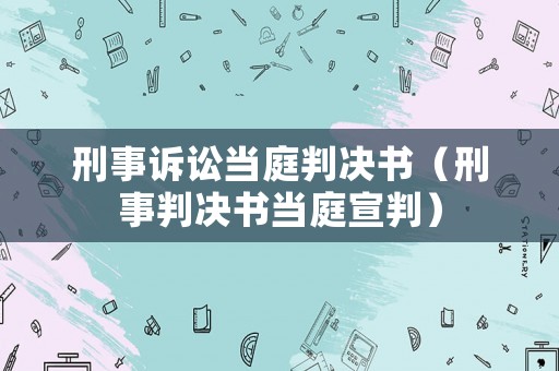 刑事訴訟當庭判決書（刑事判決書當庭宣判）