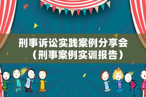 刑事訴訟實踐案例分享會（刑事案例實訓報告）