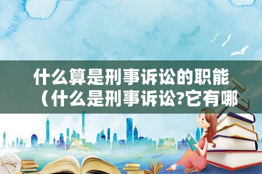 什么算是刑事訴訟的職能（什么是刑事訴訟?它有哪些特點(diǎn)?）