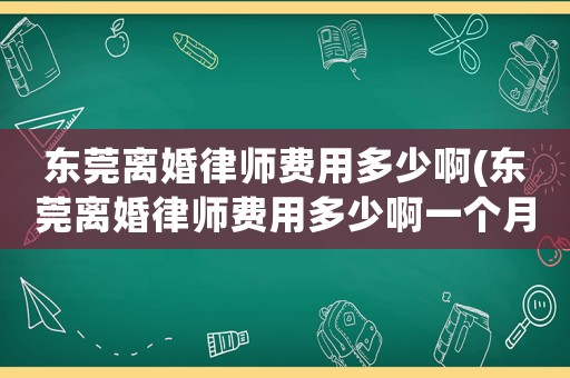 東莞離婚律師費用多少啊(東莞離婚律師費用多少啊一個月)