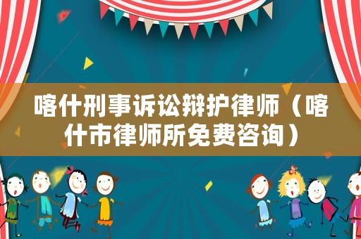 喀什刑事訴訟辯護律師（喀什市律師所免費咨詢）