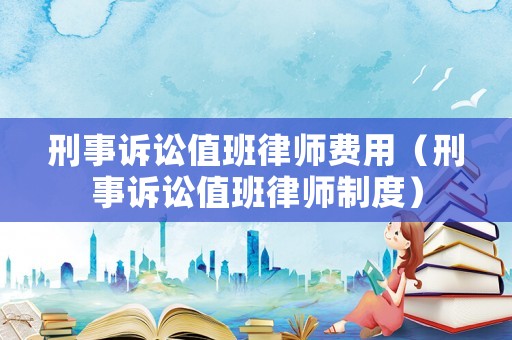 刑事訴訟值班律師費(fèi)用（刑事訴訟值班律師制度）