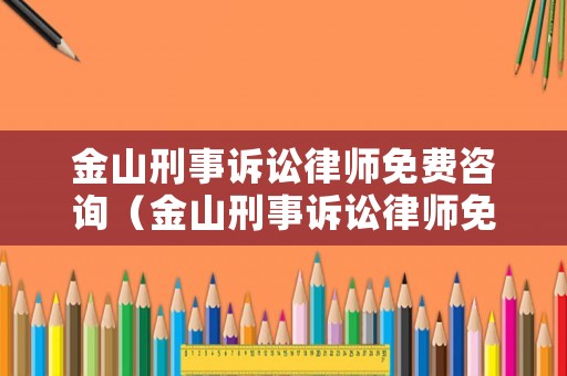 金山刑事訴訟律師免費咨詢（金山刑事訴訟律師免費咨詢電話號碼）