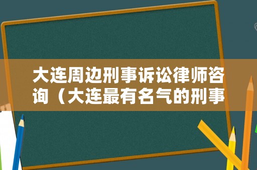 大連周邊刑事訴訟律師咨詢（大連最有名氣的刑事律師）