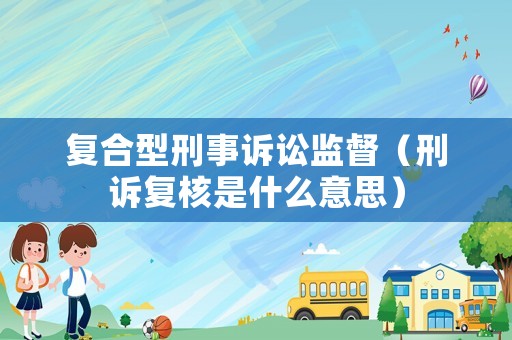 復合型刑事訴訟監(jiān)督（刑訴復核是什么意思）