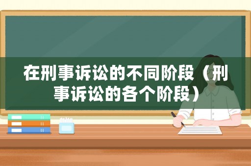在刑事訴訟的不同階段（刑事訴訟的各個(gè)階段）