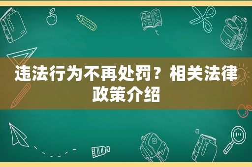 違法行為不再處罰？相關(guān)法律政策介紹