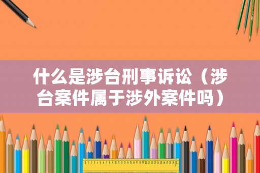 什么是涉臺刑事訴訟（涉臺案件屬于涉外案件嗎）