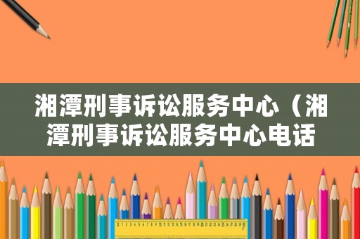 湘潭刑事訴訟服務中心（湘潭刑事訴訟服務中心電話）